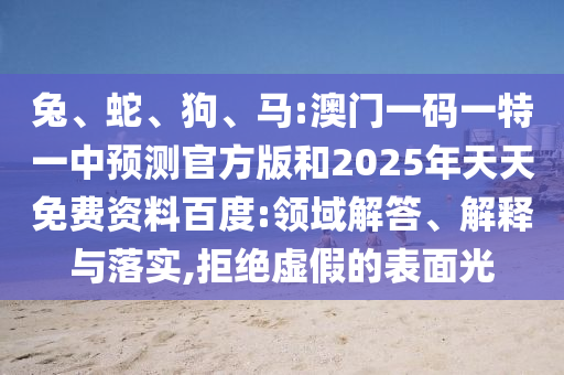 兔、蛇、狗、馬:澳門一碼一特一中預(yù)測官方版和2025年天天免費(fèi)資料百度:領(lǐng)域解答、解釋與落實(shí),拒絕虛假的表面光