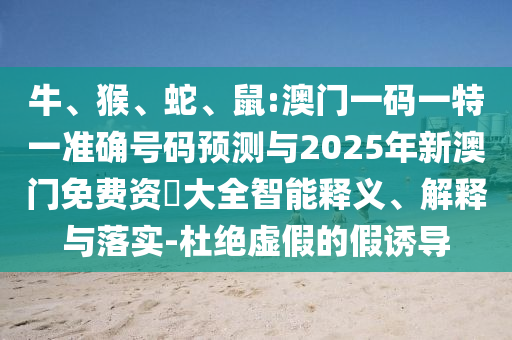 牛、猴、蛇、鼠:澳門一碼一特一準確號碼預(yù)測與2025年新澳門免費資枓大全智能釋義、解釋與落實-杜絕虛假的假誘導(dǎo)