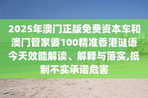 2025年澳門正版免費資本車和澳門管家婆100精準香港謎語今天效能解讀、解釋與落實,抵制不實承諾危害