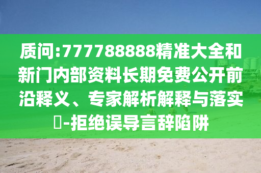 質(zhì)問:777788888精準大全和新門內(nèi)部資料長期免費公開前沿釋義、專家解析解釋與落實?-拒絕誤導(dǎo)言辭陷阱