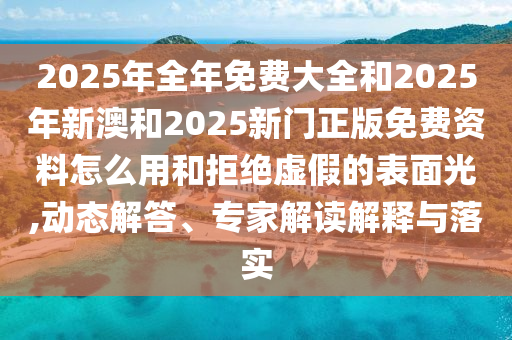 2025年全年免費大全和2025年新澳和2025新門正版免費資料怎么用和拒絕虛假的表面光,動態(tài)解答、專家解讀解釋與落實