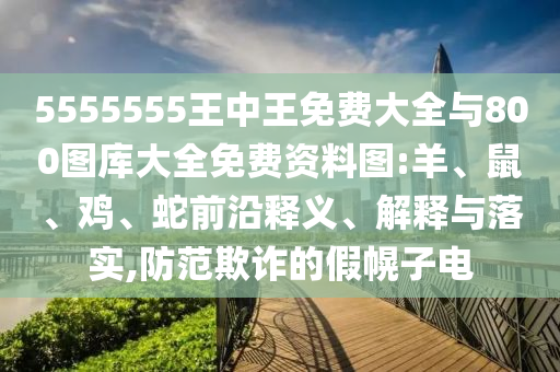 5555555王中王免費大全與800圖庫大全免費資料圖:羊、鼠、雞、蛇前沿釋義、解釋與落實,防范欺詐的假幌子電
