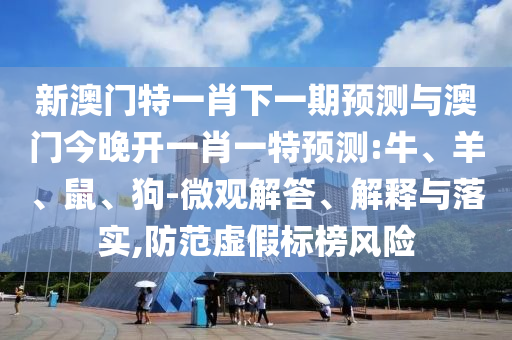 新澳門特一肖下一期預(yù)測與澳門今晚開一肖一特預(yù)測:牛、羊、鼠、狗-微觀解答、解釋與落實,防范虛假標榜風(fēng)險