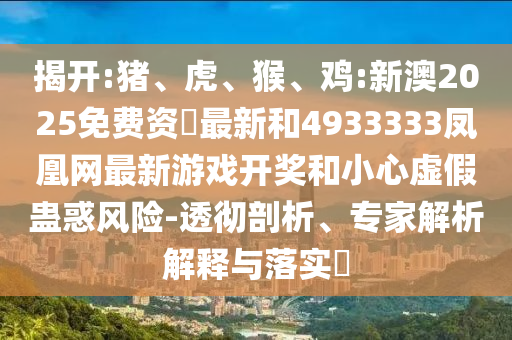 揭開:豬、虎、猴、雞:新澳2025免費資枓最新和4933333鳳凰網(wǎng)最新游戲開獎和小心虛假蠱惑風(fēng)險-透徹剖析、專家解析解釋與落實?