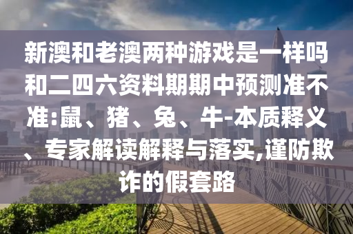 新澳和老澳兩種游戲是一樣嗎和二四六資料期期中預(yù)測準(zhǔn)不準(zhǔn):鼠、豬、兔、牛-本質(zhì)釋義、專家解讀解釋與落實,謹(jǐn)防欺詐的假套路