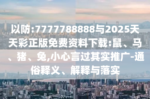 以防:7777788888與2025天天彩正版免費資料下載:鼠、馬、豬、兔,小心言過其實推廣-通俗釋義、解釋與落實